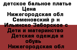 детское бальное платье › Цена ­ 1 500 - Нижегородская обл., Семеновский р-н, Ильинско-Заборское с. Дети и материнство » Детская одежда и обувь   . Нижегородская обл.